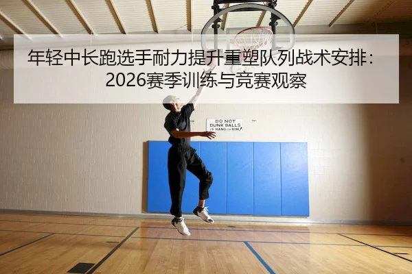年轻中长跑选手耐力提升重塑队列战术安排：2026赛季训练与竞赛观察